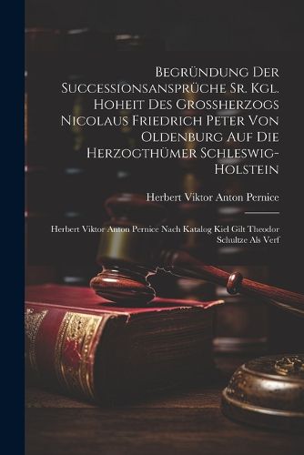 Cover image for Begruendung Der Successionsansprueche Sr. Kgl. Hoheit Des Grossherzogs Nicolaus Friedrich Peter Von Oldenburg Auf Die Herzogthuemer Schleswig-holstein