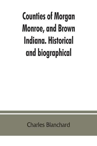 Counties of Morgan, Monroe, and Brown, Indiana. Historical and biographical