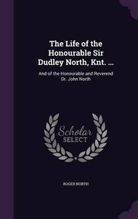 Cover image for The Life of the Honourable Sir Dudley North, Knt. ...: And of the Honourable and Reverend Dr. John North