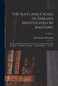 Cover image for The Seats and Causes of Diseases Investigated by Anatomy; in Five Books, Containing a Great Variety of Dissections, With Remarks. To Which are Added ... Copious Indexes ... Volume; Volume 2