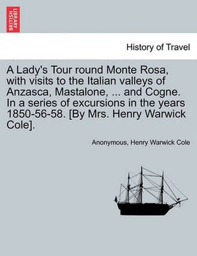 Cover image for A Lady's Tour Round Monte Rosa, with Visits to the Italian Valleys of Anzasca, Mastalone, ... and Cogne. in a Series of Excursions in the Years 1850-56-58. [By Mrs. Henry Warwick Cole].