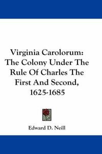 Cover image for Virginia Carolorum: The Colony Under The Rule Of Charles The First And Second, 1625-1685