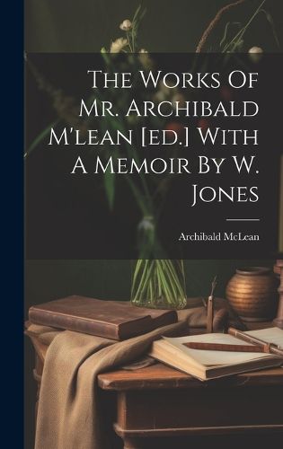 The Works Of Mr. Archibald M'lean [ed.] With A Memoir By W. Jones