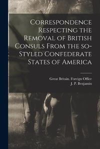 Cover image for Correspondence Respecting the Removal of British Consuls From the So-styled Confederate States of America