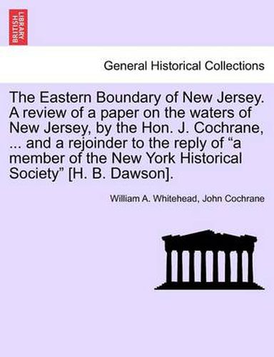 Cover image for The Eastern Boundary of New Jersey. a Review of a Paper on the Waters of New Jersey, by the Hon. J. Cochrane, ... and a Rejoinder to the Reply of  A Member of the New York Historical Society  [H. B. Dawson].