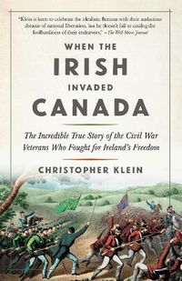 Cover image for When the Irish Invaded Canada: The Incredible True Story of the Civil War Veterans Who Fought for Ireland's Freedom