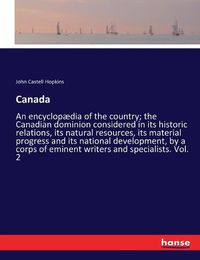 Cover image for Canada: An encyclopaedia of the country; the Canadian dominion considered in its historic relations, its natural resources, its material progress and its national development, by a corps of eminent writers and specialists. Vol. 2