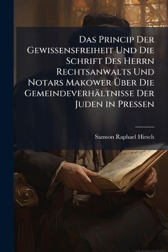 Cover image for Das Princip Der Gewissensfreiheit Und Die Schrift Des Herrn Rechtsanwalts Und Notars Makower Ber Die Gemeindeverh Ltnisse Der Juden in Pressen