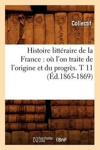 Cover image for Histoire Litteraire de la France: Ou l'On Traite de l'Origine Et Du Progres. T 11 (Ed.1865-1869)