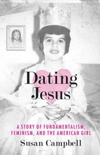 Cover image for Dating Jesus: A Story of Fundamentalism, Feminism, and the American Girl