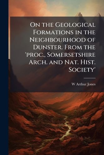 Cover image for On the Geological Formations in the Neighbourhood of Dunster. from the 'Proc., Somersetshire Arch. and Nat. Hist. Society'.