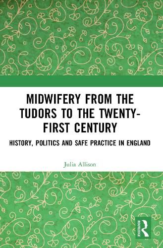 Midwifery from the Tudors to the 21st Century: History, Politics and Safe Practice in England