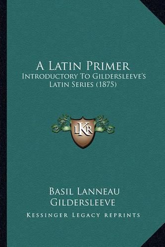 A Latin Primer: Introductory to Gildersleeve's Latin Series (1875)