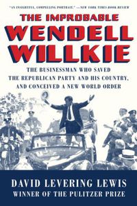 Cover image for The Improbable Wendell Willkie: The Businessman Who Saved the Republican Party and His Country, and Conceived a New World Order