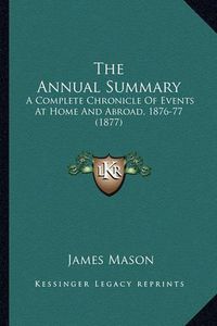 Cover image for The Annual Summary: A Complete Chronicle of Events at Home and Abroad, 1876-77 (1877)