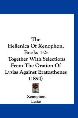 Cover image for The Hellenica of Xenophon, Books 1-2: Together with Selections from the Oration of Lvsias Against Eratosthenes (1894)