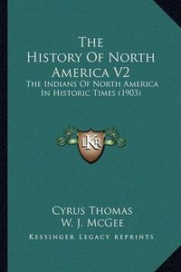 Cover image for The History of North America V2 the History of North America V2: The Indians of North America in Historic Times (1903) the Indians of North America in Historic Times (1903)