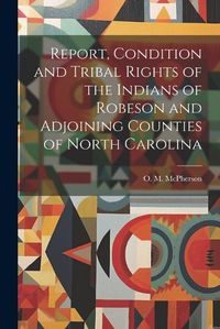 Cover image for Report, Condition and Tribal Rights of the Indians of Robeson and Adjoining Counties of North Carolina