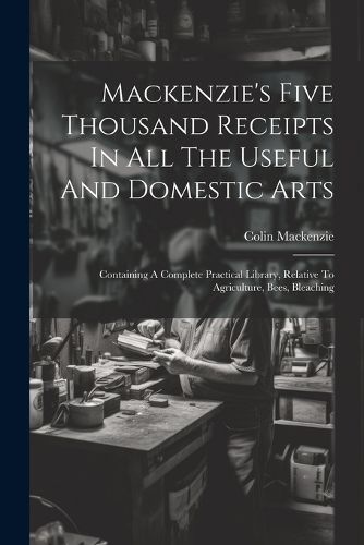 Cover image for Mackenzie's Five Thousand Receipts In All The Useful And Domestic Arts