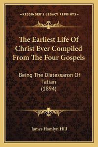 Cover image for The Earliest Life of Christ Ever Compiled from the Four Gospels: Being the Diatessaron of Tatian (1894)