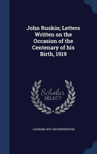 John Ruskin; Letters Written on the Occasion of the Centenary of His Birth, 1919