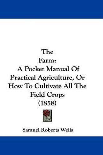 Cover image for The Farm: A Pocket Manual of Practical Agriculture, or How to Cultivate All the Field Crops (1858)