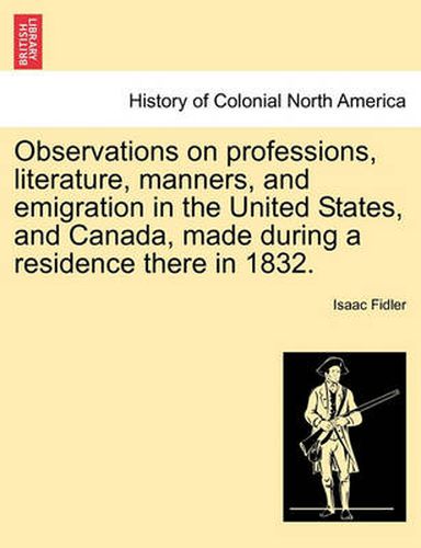 Cover image for Observations on Professions, Literature, Manners, and Emigration in the United States, and Canada, Made During a Residence There in 1832.