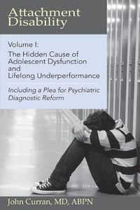 Cover image for Attachment Disability, Volume 1: The Hidden Cause of Adolescent Dysfunction and Lifelong Underperformance