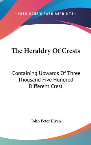 Cover image for The Heraldry of Crests: Containing Upwards of Three Thousand Five Hundred Different Crest