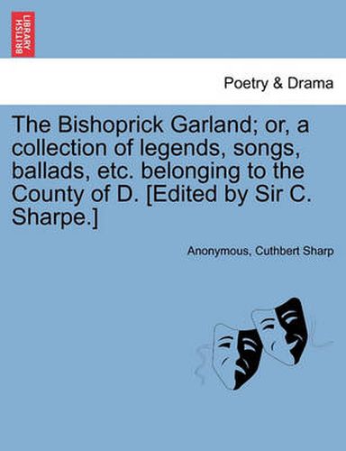 Cover image for The Bishoprick Garland; Or, a Collection of Legends, Songs, Ballads, Etc. Belonging to the County of D. [edited by Sir C. Sharpe.]