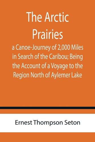 Cover image for The Arctic Prairies: a Canoe-Journey of 2,000 Miles in Search of the Caribou; Being the Account of a Voyage to the Region North of Aylemer Lake