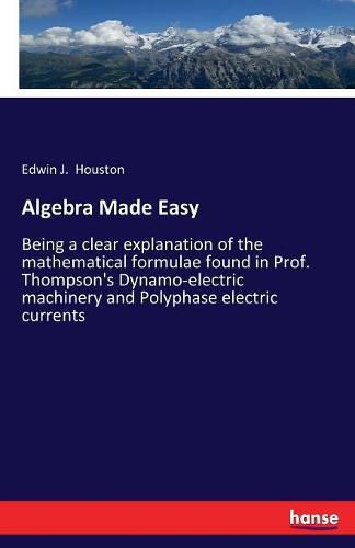 Cover image for Algebra Made Easy: Being a clear explanation of the mathematical formulae found in Prof. Thompson's Dynamo-electric machinery and Polyphase electric currents