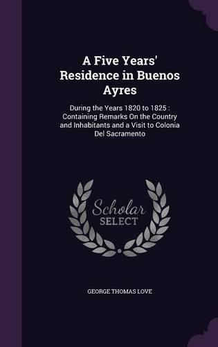 A Five Years' Residence in Buenos Ayres: During the Years 1820 to 1825: Containing Remarks on the Country and Inhabitants and a Visit to Colonia del Sacramento