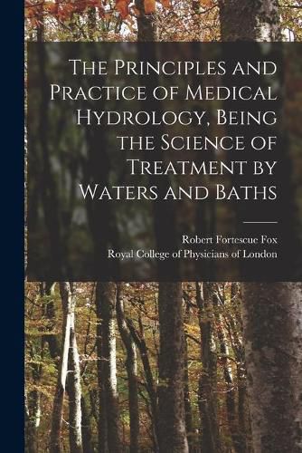 Cover image for The Principles and Practice of Medical Hydrology, Being the Science of Treatment by Waters and Baths