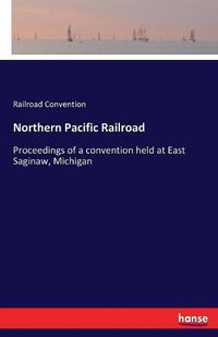 Cover image for Northern Pacific Railroad: Proceedings of a convention held at East Saginaw, Michigan