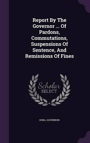 Cover image for Report by the Governor ... of Pardons, Commutations, Suspensions of Sentence, and Remissions of Fines