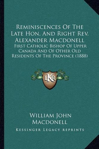 Reminiscences of the Late Hon. and Right REV. Alexander Macdonell: First Catholic Bishop of Upper Canada and of Other Old Residents of the Province (1888)