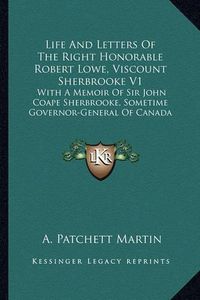 Cover image for Life and Letters of the Right Honorable Robert Lowe, Viscount Sherbrooke V1: With a Memoir of Sir John Coape Sherbrooke, Sometime Governor-General of Canada