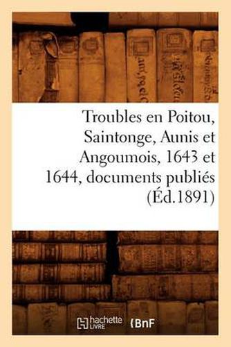 Troubles En Poitou, Saintonge, Aunis Et Angoumois, 1643 Et 1644, Documents Publies (Ed.1891)