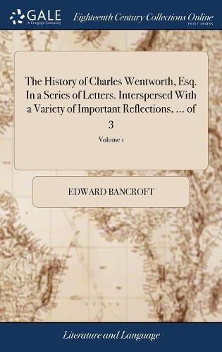 Cover image for The History of Charles Wentworth, Esq. In a Series of Letters. Interspersed With a Variety of Important Reflections, ... of 3; Volume 1