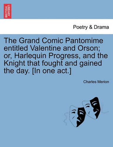 Cover image for The Grand Comic Pantomime Entitled Valentine and Orson; Or, Harlequin Progress, and the Knight That Fought and Gained the Day. [In One Act.]