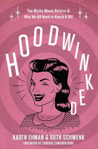 Cover image for Hoodwinked: Ten Myths Moms Believe and   Why We All Need To Knock It Off