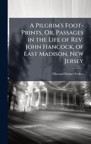 Cover image for A Pilgrim's Foot-Prints, Or, Passages in the Life of Rev. John Hancock, of East Madison, New Jersey