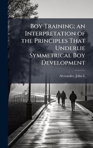 Cover image for Boy Training; an Interpretation of the Principles That Underlie Symmetrical Boy Development