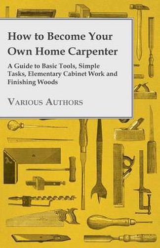 Cover image for How to Become Your Own Home Carpenter - A Guide to Basic Tools, Simple Tasks, Elementary Cabinet Work and Finishing Woods