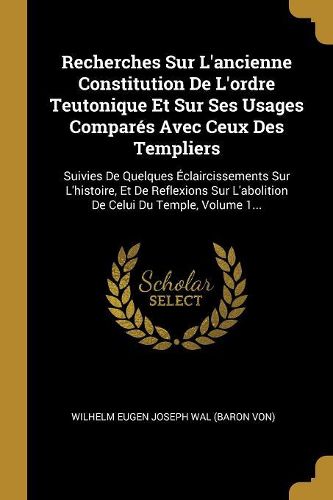 Cover image for Recherches Sur L'ancienne Constitution De L'ordre Teutonique Et Sur Ses Usages Compares Avec Ceux Des Templiers