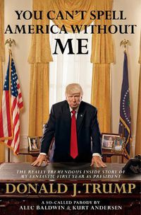 Cover image for You Can't Spell America Without Me: The Really Tremendous Inside Story of My Fantastic First Year as President Donald J. Trump (A So-Called Parody)