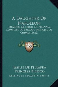 Cover image for A Daughter of Napoleon: Memoirs of Emilie de Pellapra, Comtesse de Brigode, Princess de Chimay (1922)