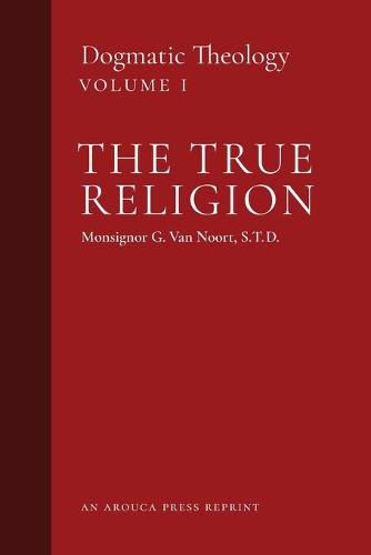 The True Religion: Dogmatic Theology (Volume 1)