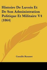 Cover image for Histoire de Luvois Et de Son Administration Politique Et Militaire V4 (1864)